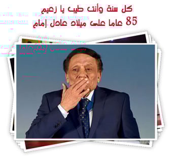 كل سنة وأنت طيب يا زعيم.. 85 عاما على ميلاد عادل إمام