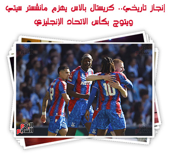إنجاز تاريخي.. كريستال بالاس يهزم مانشستر سيتي ويتوج بكأس الاتحاد الإنجليزي