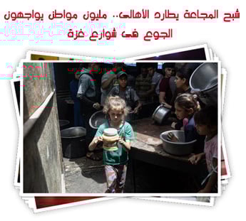 شبح المجاعة يطارد الأهالى.. مليون مواطن يواجهون الجوع فى شوارع غزة