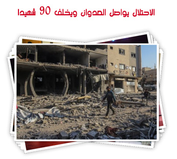 الاحتلال يواصل العدوان ويخلف 90 شهيدا