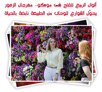 ألوان الربيع تتفتح فى موسكو.. مهرجان الزهور يحوّل الشوارع للوحات من الطبيعة نابضة بالحياة