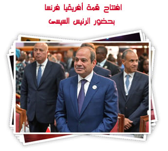 افتتاح قمة أفريقيا فرنسا بحضور الرئيس السيسى