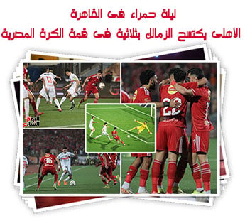 ليلة حمراء فى القاهرة.. الأهلى يكتسح الزمالك بثلاثية فى قمة الكرة المصرية