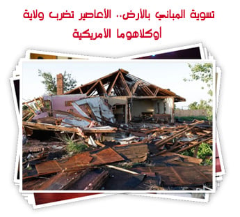تسوية المباني بالأرض.. الأعاصير تضرب ولاية أوكلاهوما الأمريكية
