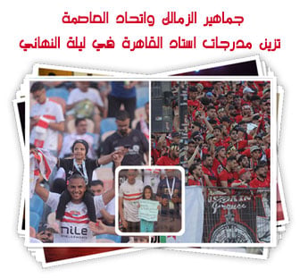 جماهير الزمالك واتحاد العاصمة تزين مدرجات استاد القاهرة في ليلة النهائي