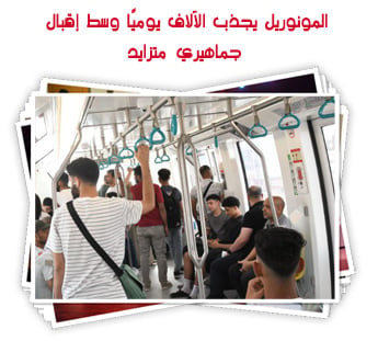 المونوريل يجذب الآلاف يوميًا وسط إقبال جماهيري متزايد