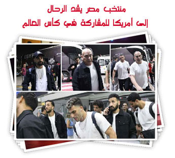 منتخب مصر يشد الرحال إلى أمريكا للمشاركة في كأس العالم
