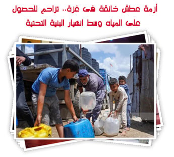 أزمة عطش خانقة فى غزة.. تزاحم للحصول على المياه وسط انهيار البنية التحتية