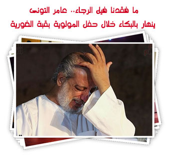 ما فقدنا فيك الرجاء.. عامر التونى ينهار بالبكاء خلال حفل المولوية بقبة الغورية
