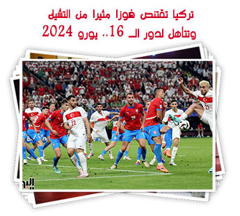 تركيا تقتنص فوزا مثيرا من التشيك وتتأهل لدور الـ 16.. يورو 2024