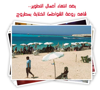 بعد انتهاء أعمال التطوير.. شاهد روعة الشواطئ الخلابة بمطروح