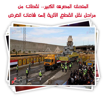 المتحف المصرى الكبير.. لقطات من مراحل نقل القطع الأثرية إلى قاعات العرض