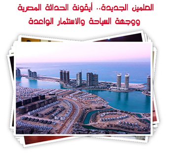 العلمين الجديدة.. أيقونة الحداثة المصرية ووجهة السياحة والاستثمار الواعدة