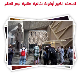 المتحف الكبير أيقونة ثقافية عالمية تبهر العالم