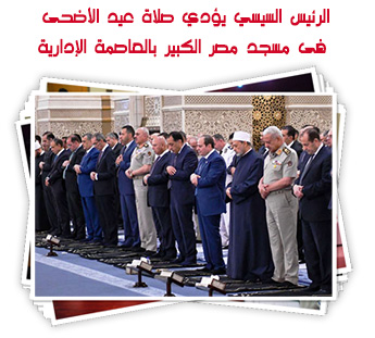 الرئيس السيسي يؤدي صلاة عيد الأضحى فى مسجد مصر الكبير بالعاصمة الإدارية