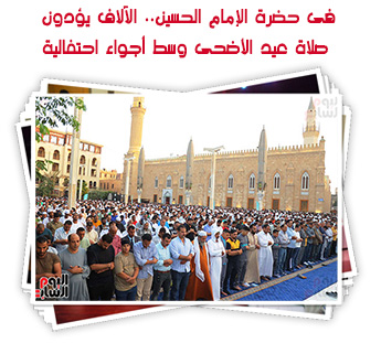 فى حضرة الإمام الحسين.. الآلاف يؤدون صلاة عيد الأضحى وسط أجواء احتفالية