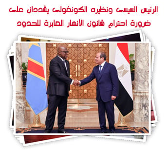  الرئيس السيسى ونظيره الكونغولى يشددان على ضرورة احترام قانون الأنهار العابرة للحدود