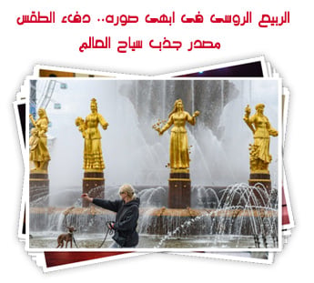 الربيع الروسى فى ابهى صوره.. دفء الطقس مصدر جذب سياح العالم