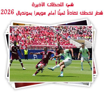في اللحظات الأخيرة.. قطر تخطف تعادلًا ثمينًا أمام سويسرا بمونديال 2026