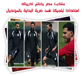 منتخب مصر يختتم تدريباته استعدادا لبلجيكا فى ضربة البداية بالمونديال