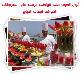 ألوان الصيف على شواطئ مرسى علم.. مهرجانات الفواكه تجذب السياح