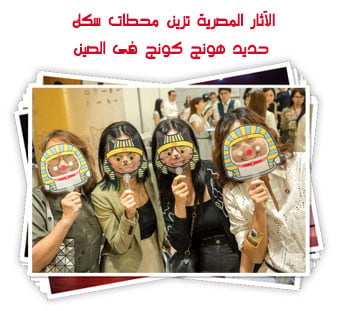 الآثار المصرية تزين محطات سكك حديد هونج كونج فى الصين