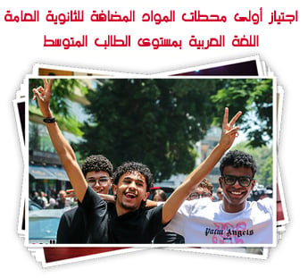 اجتياز أولى محطات المواد المضافة للثانوية العامة.. اللغة العربية بمستوى الطالب المتوسط والأسئلة واضحة