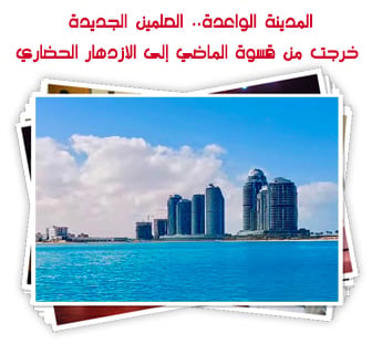 المدينة الواعدة.. العلمين الجديدة خرجت من قسوة الماضي إلى الازدهار الحضاري