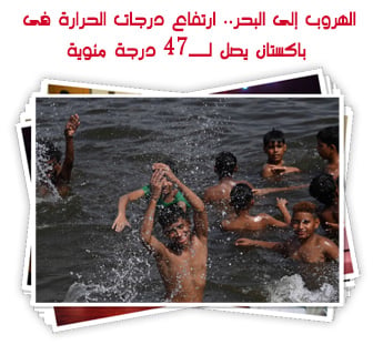 الهروب إلى البحر.. ارتفاع درجات الحرارة فى باكستان يصل لــ47 درجة مئوية