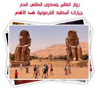 زوار العالم يتحدون الطقس الحار بزيارات المعابد الفرعونية فى الأقصر