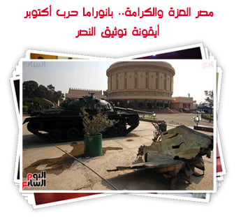 مصر العزة والكرامة.. بانوراما حرب أكتوبر أيقونة توثيق النصر