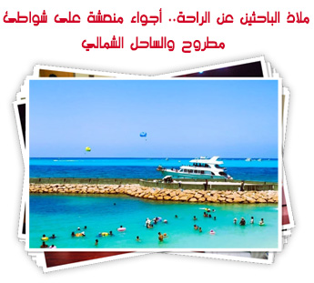 ملاذ الباحثين عن الراحة.. أجواء منعشة على شواطئ مطروح والساحل الشمالي