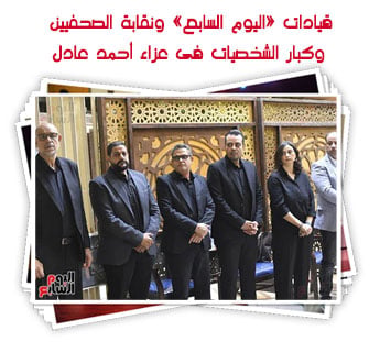 قيادات «اليوم السابع» ونقابة الصحفيين وكبار الشخصيات فى عزاء أحمد عادل