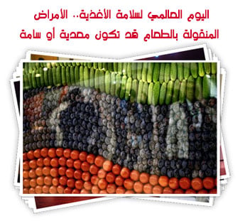 اليوم العالمي لسلامة الأغذية.. الأمراض المنقولة بالطعام قد تكون معدية أو سامة