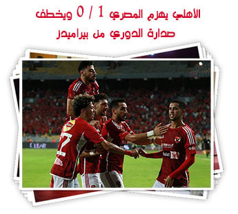 الأهلي يهزم المصري 1 / 0 ويخطف صدارة الدوري من بيراميدز
