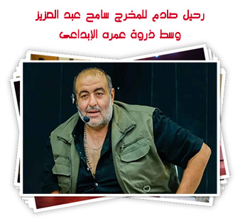 رحيل صادم للمخرج سامح عبد العزيز وسط ذروة عمره الإبداعى
