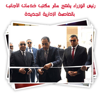 رئيس الوزراء يفتتح مقر مكتب خدمات الأجانب بالعاصمة الإدارية الجديدة
