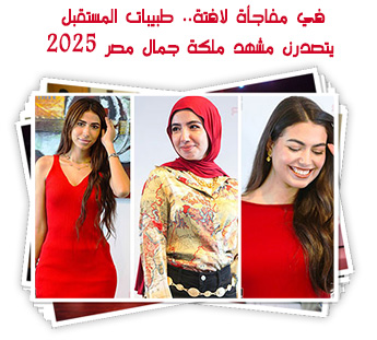 في مفاجأة لافتة.. طبيبات المستقبل يتصدرن مشهد ملكة جمال مصر 2025