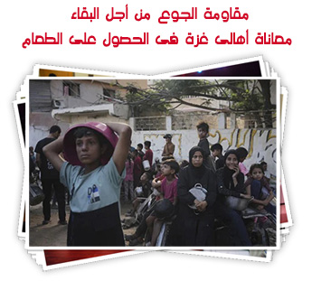 مقاومة الجوع من أجل البقاء.. معاناة أهالى غزة فى الحصول على الطعام