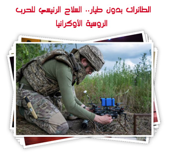 الطائرات بدون طيار.. السلاح الرئيسي للحرب الروسية الأوكرانيا