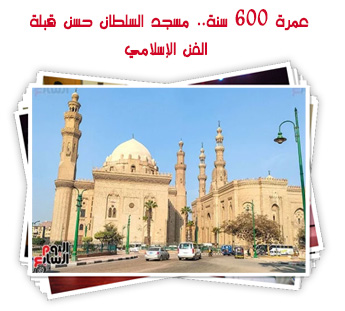 عمرة 600 سنة.. مسجد السلطان حسن قبلة الفن الإسلامي