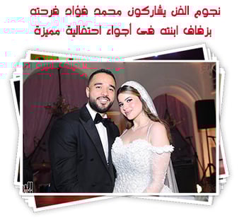 نجوم الفن يشاركون محمد فؤاد فرحته بزفاف ابنته فى أجواء احتفالية مميزة