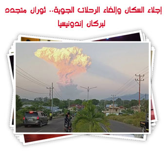 إجلاء السكان وإلغاء الرحلات الجوية.. ثوران متجدد لبركان إندونيسيا
