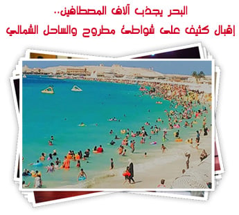 البحر يجذب آلاف المصطافين..إقبال كثيف على شواطئ مطروح والساحل الشمالي..