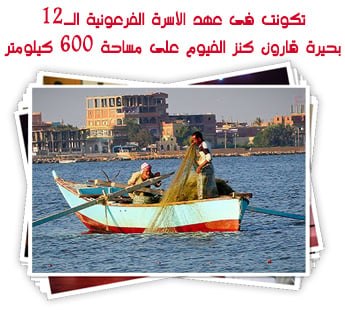 تكونت فى عهد الأسرة الفرعونية الثانية عشرة.. بحيرة قارون كنز الفيوم الأزرق على مساحة 600 كيلومتر مربع