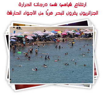 ارتفاع قياسي فى درجات الحرارة.. الجزائريون يفرون للبحر هربًا من الأجواء الحارقة