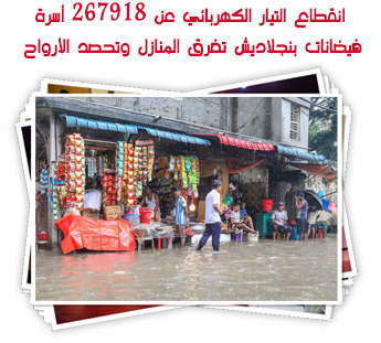 انقطاع التيار الكهربائي عن 267918 أسرة.. فيضانات بنجلاديش تغرق المنازل وتحصد الأرواح 
