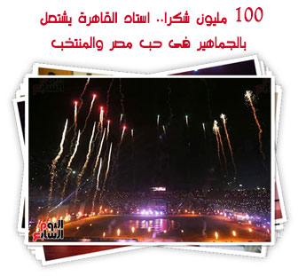 100 مليون شكرا.. استاد القاهرة يشتعل بالجماهير فى حب مصر والمنتخب