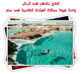 العاج بالدفن فى الرمال.. واحة سيوة مملكة السياحة العلاجية فى مصر