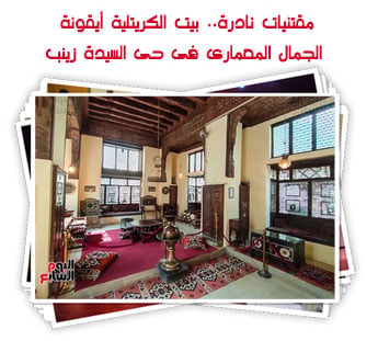مقتنيات نادرة.. بيت الكريتلية أيقونة الجمال المعمارى فى حى السيدة زينب